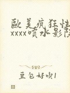 欧美疯狂性受xxxxx喷水影院