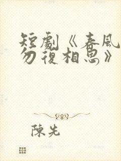 短剧《春风不言勿复相思》在线观看