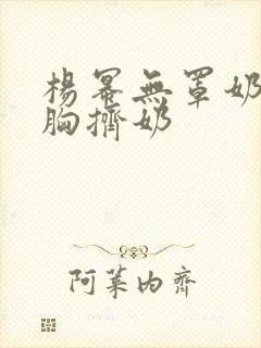 杨幂无罩奶头大胸挤奶