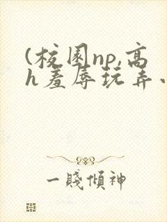 (校园np,高h羞辱玩弄小说