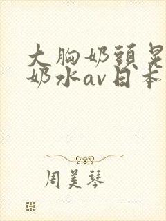 大胸奶头晃着喷奶水av日本电影