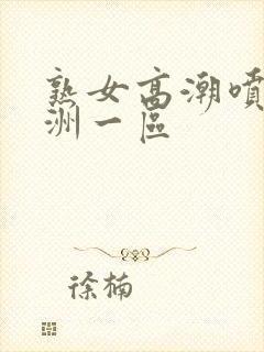 熟女高潮喷水亚洲一区