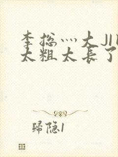 李总灬大JI巴太粗太长了