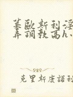 莱欧斯利淫堕玩弄调教高h小说