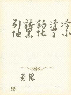 引诱的清冷男主他黑化了小说