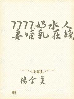 7777奶水人妻哺乳在线