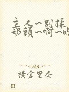 主人~别揉了~奶头~啊~嗯小说