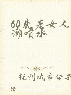 60岁老女人高潮喷水