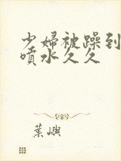 少妇被躁到高潮喷水久久