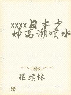 xxxx日本少妇高潮喷水