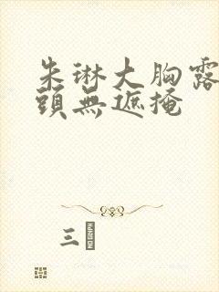 朱琳大胸露双奶头无遮掩