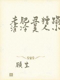 老肥丑糟蹋双性清冷美人小说