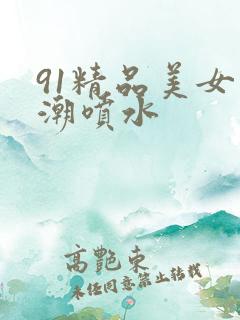 91精品美女高潮喷水