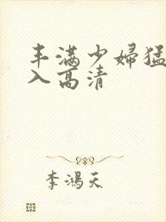 丰满少妇猛烈进入高清