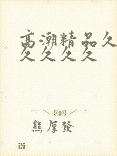 高潮精品久久久久久久久