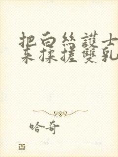 把白丝护士吊起来揉搓双乳羞羞兔