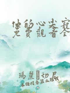 他的心尖宠短剧免费观看全集