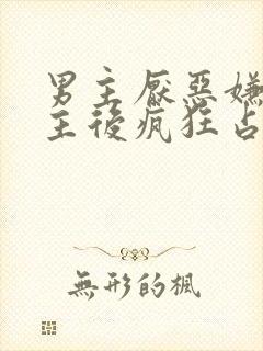 男主厌恶嫌弃女主后疯狂占有