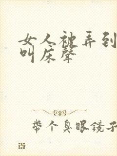 女人被弄到高潮叫床声