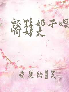 轻点奶子嗯啊啊啊好大