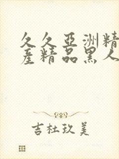 久久亚洲精品国产精品黑人