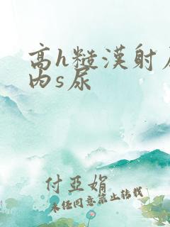 高h糙汉射尿体内s尿