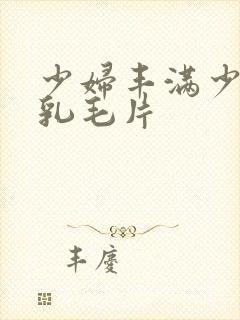 少妇丰满少妇大乳毛片