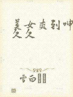 美女爽到呻吟久久久