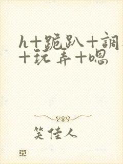 h+跪趴+调教+玩弄+嗯