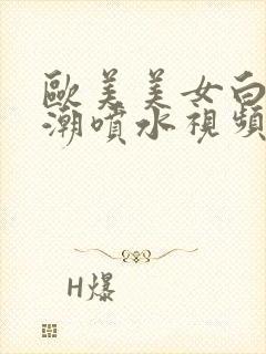 欧美美女白虎高潮喷水视频在线观看