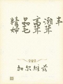 精品高潮丰满少妇毛茸茸