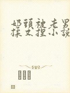 奶头被老男人又揉又捏小说