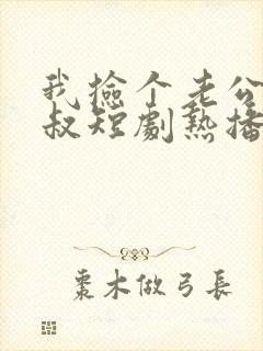 我捡个老公是大叔短剧热播