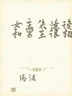 女主失忆后以为和男主很相爱古言