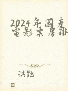 2024年国产电影票房排行榜