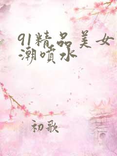 91精品美女高潮喷水