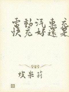 电动汽车充电是快充好还是慢充好