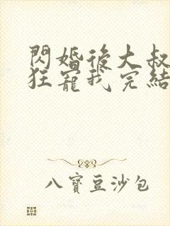 闪婚后大叔每天狂宠我完结