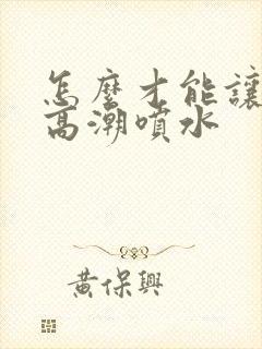 怎么才能让女性高潮喷水