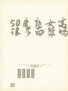 50岁熟女高潮很多白浆吗