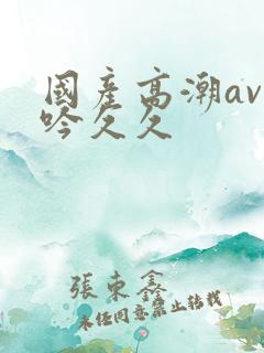 国产高潮av呻吟久久