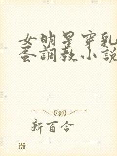 女明星穿乳环跳蛋调教小说