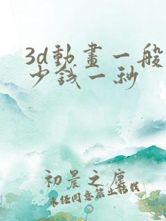 3d动画一般多少钱一秒