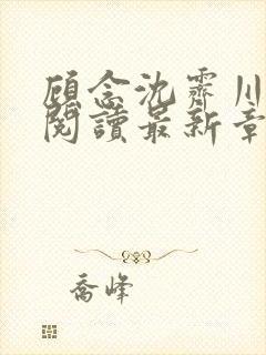 顾念沈霁川全文阅读最新章节更新内