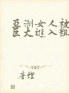 亚洲女人被黑人巨大进入粗暴