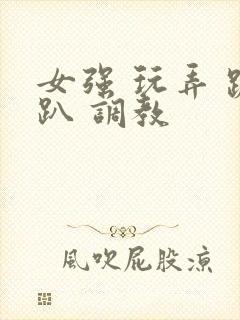 女强 玩弄 跪趴 调教