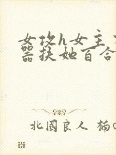 女攻h女主有性器扶她百合