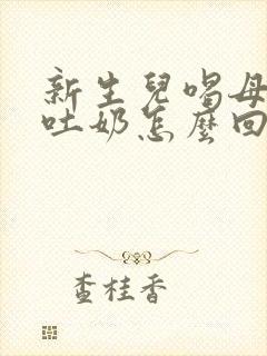 新生儿喝母乳会吐奶怎么回事