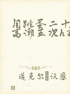 用跳蛋二十分钟高潮五次h调教