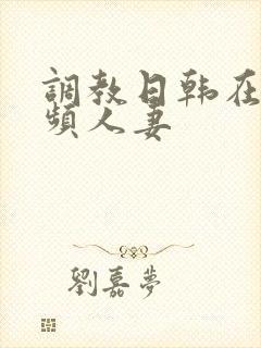 调教日韩在线视频人妻